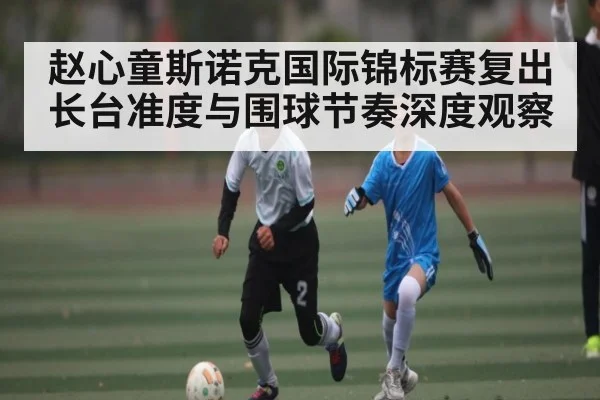 赵心童斯诺克国际锦标赛复出长台准度与围球节奏深度观察